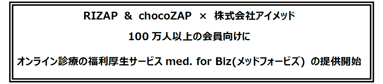 RIZAP ＆ chocoZAP　×　株式会社アイメッド
100万人以上の会員向けにオンライン診療の福利厚生サービスmed. for Biz(メッドフォービズ) の提供開始