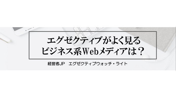 エグゼクティブがよく見るビジネス系Webメディアは？ 株式会社 経営者JP